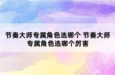 节奏大师专属角色选哪个 节奏大师专属角色选哪个厉害